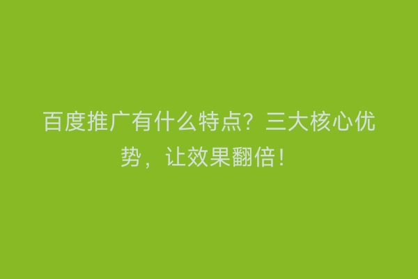 百度推广有什么特点？三大核心优势，让效果翻倍！
