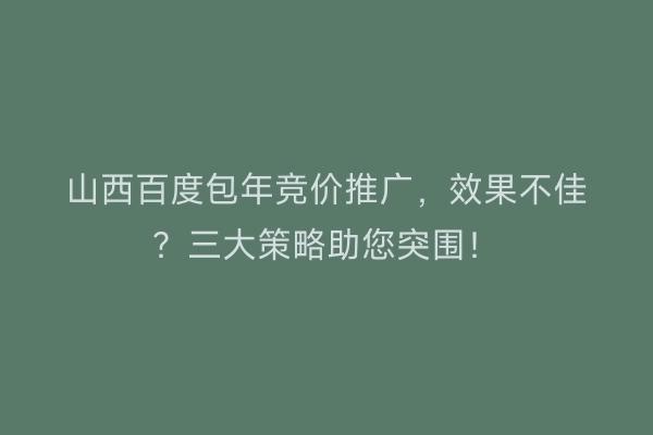 山西百度包年竞价推广，效果不佳？三大策略助您突围！