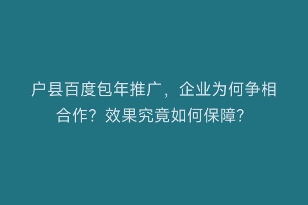 户县百度包年推广，企业为何争相合作？效果究竟如何保障？