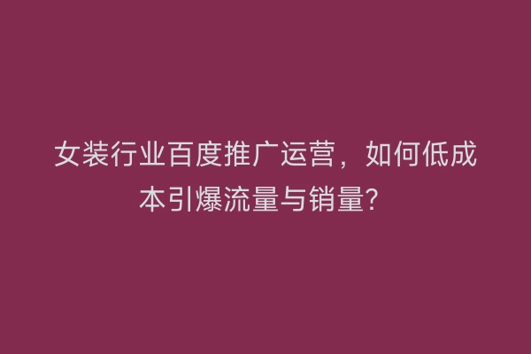 女装行业百度推广运营，如何低成本引爆流量与销量？