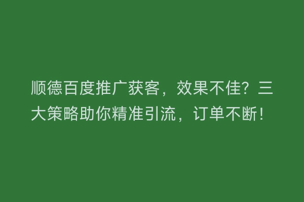 顺德百度推广获客，效果不佳？三大策略助你精准引流，订单不断！