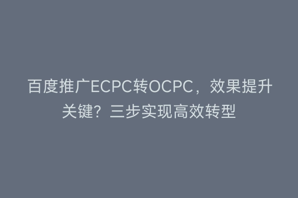 百度推广ECPC转OCPC，效果提升关键？三步实现高效转型