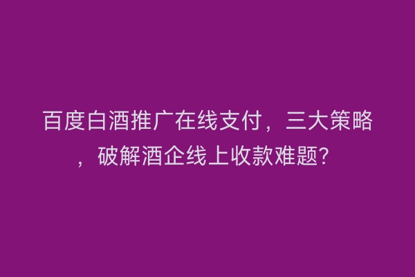 百度白酒推广在线支付，三大策略，破解酒企线上收款难题？