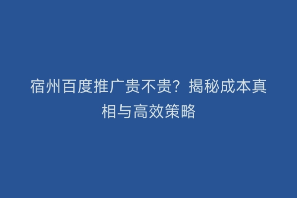 宿州百度推广贵不贵？揭秘成本真相与高效策略