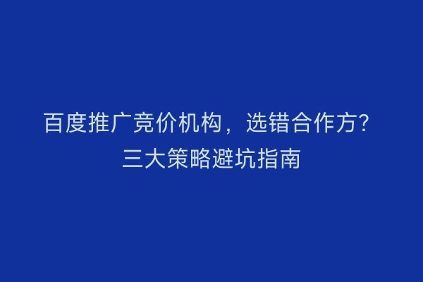 百度推广竞价机构，选错合作方？三大策略避坑指南