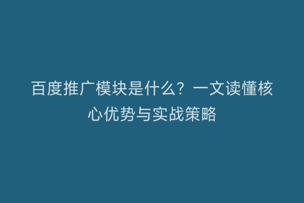 百度推广模块是什么？一文读懂核心优势与实战策略