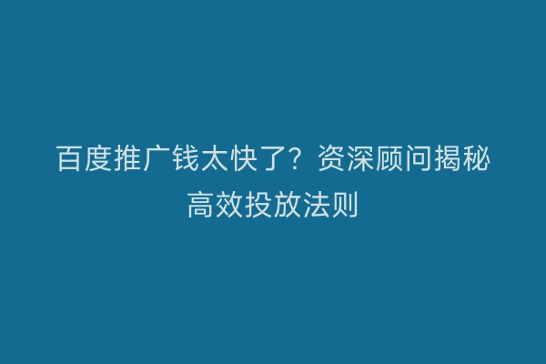 百度推广钱太快了？资深顾问揭秘高效投放法则