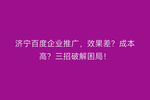 济宁百度企业推广，效果差？成本高？三招破解困局！