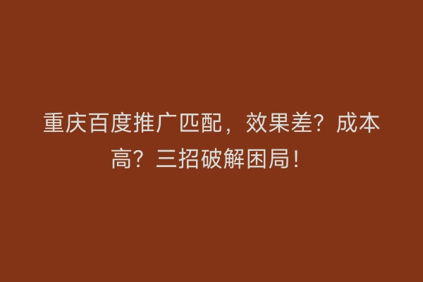重庆百度推广匹配，效果差？成本高？三招破解困局！