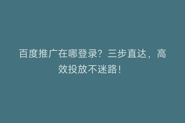 百度推广在哪登录？三步直达，高效投放不迷路！