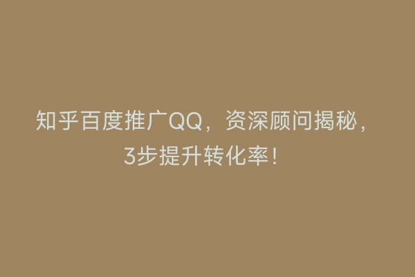 知乎百度推广QQ，资深顾问揭秘，3步提升转化率！