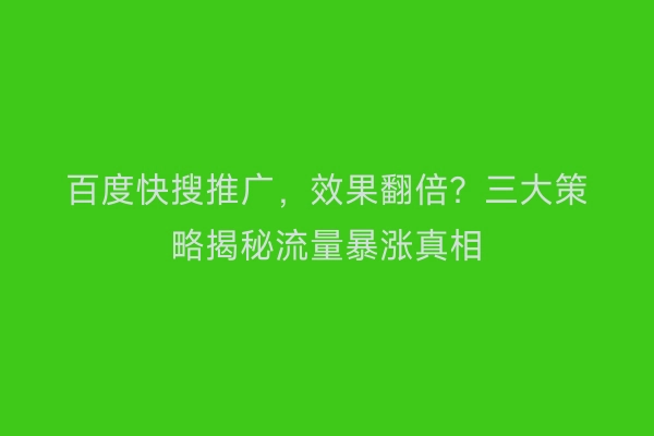 百度快搜推广，效果翻倍？三大策略揭秘流量暴涨真相
