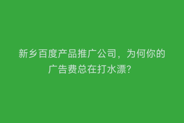 新乡百度产品推广公司，为何你的广告费总在打水漂？