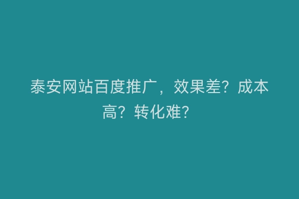 泰安网站百度推广，效果差？成本高？转化难？