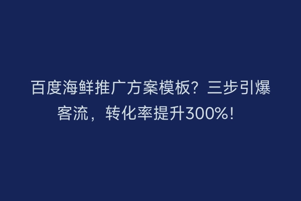 百度海鲜推广方案模板？三步引爆客流，转化率提升300%！