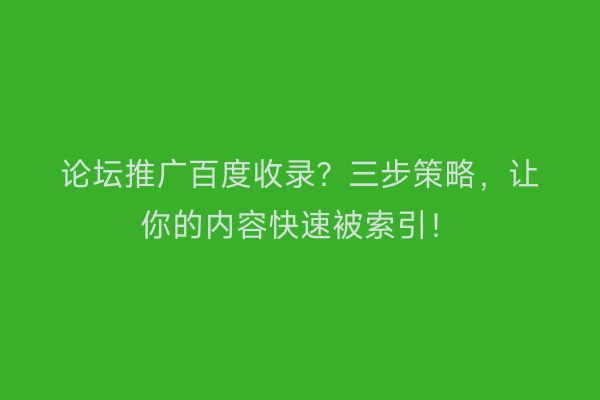 论坛推广百度收录？三步策略，让你的内容快速被索引！