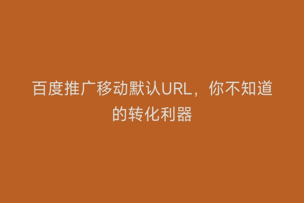 百度推广移动默认URL，你不知道的转化利器