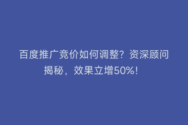 百度推广竞价如何调整？资深顾问揭秘，效果立增50%！