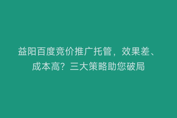 益阳百度竞价推广托管，效果差、成本高？三大策略助您破局