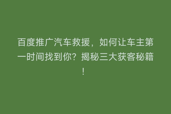 百度推广汽车救援，如何让车主第一时间找到你？揭秘三大获客秘籍！