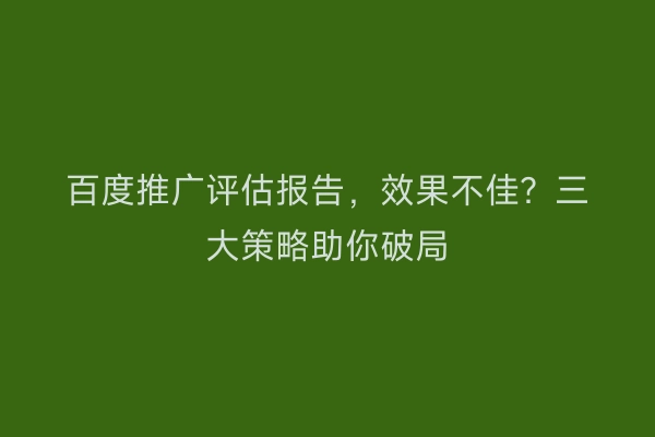 百度推广评估报告，效果不佳？三大策略助你破局