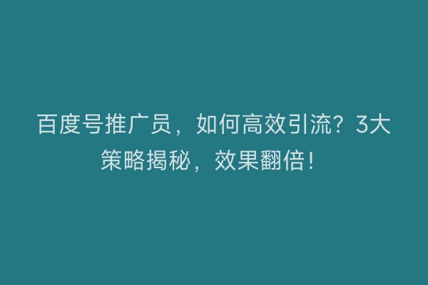 百度号推广员，如何高效引流？3大策略揭秘，效果翻倍！