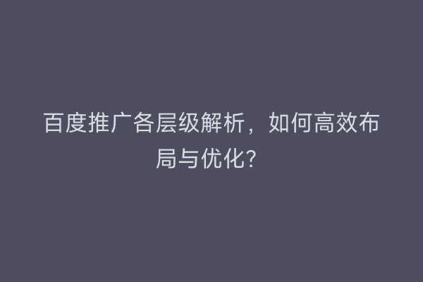 百度推广各层级解析，如何高效布局与优化？