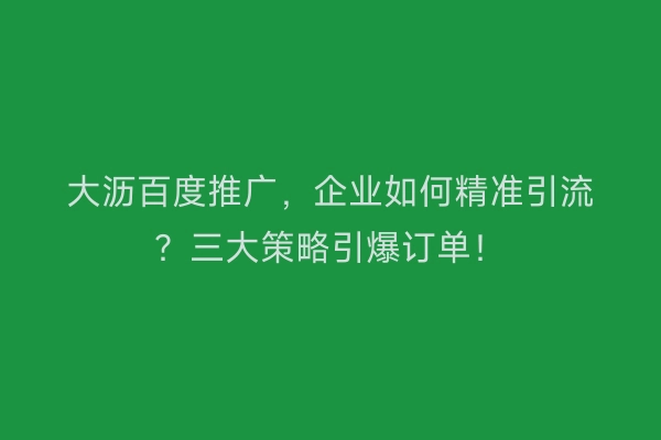 大沥百度推广，企业如何精准引流？三大策略引爆订单！