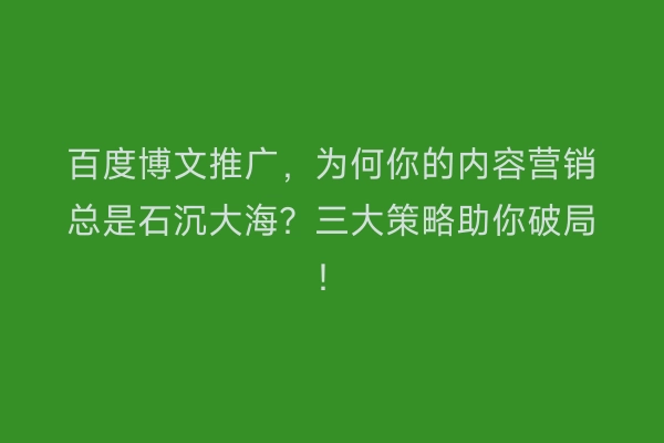 百度博文推广，为何你的内容营销总是石沉大海？三大策略助你破局！