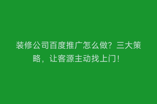 装修公司百度推广怎么做？三大策略，让客源主动找上门！