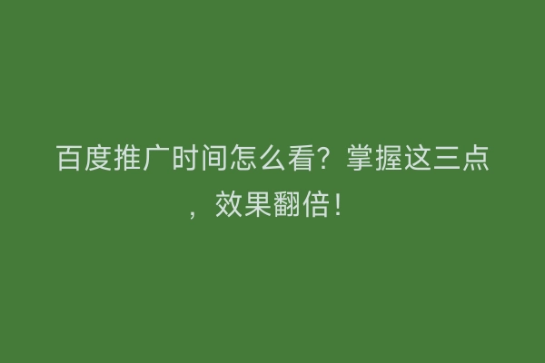 百度推广时间怎么看？掌握这三点，效果翻倍！