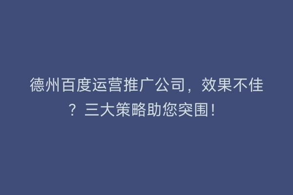 德州百度运营推广公司，效果不佳？三大策略助您突围！