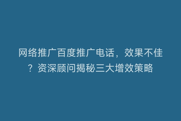 网络推广百度推广电话，效果不佳？资深顾问揭秘三大增效策略