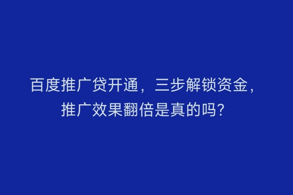 百度推广贷开通，三步解锁资金，推广效果翻倍是真的吗？