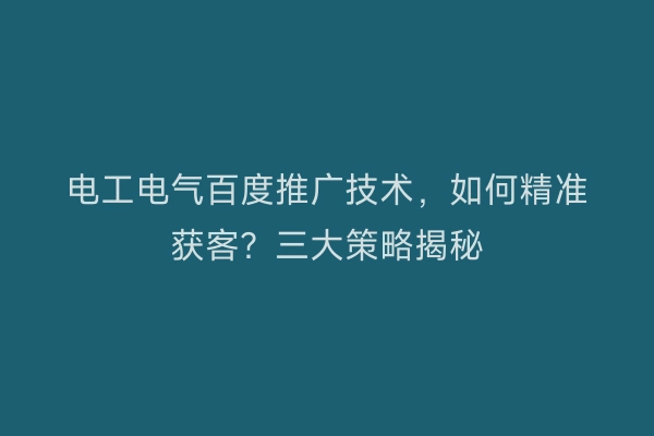 电工电气百度推广技术，如何精准获客？三大策略揭秘