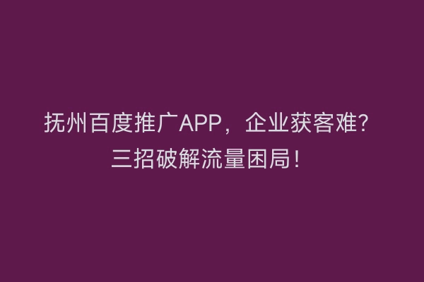 抚州百度推广APP，企业获客难？三招破解流量困局！