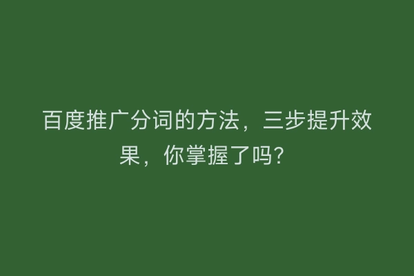 百度推广分词的方法，三步提升效果，你掌握了吗？