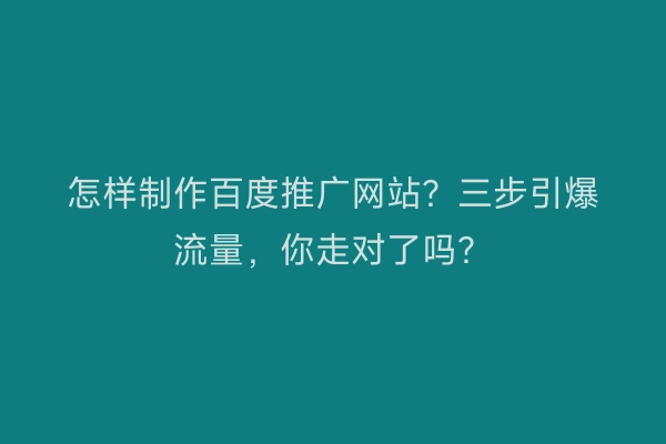 怎样制作百度推广网站？三步引爆流量，你走对了吗？