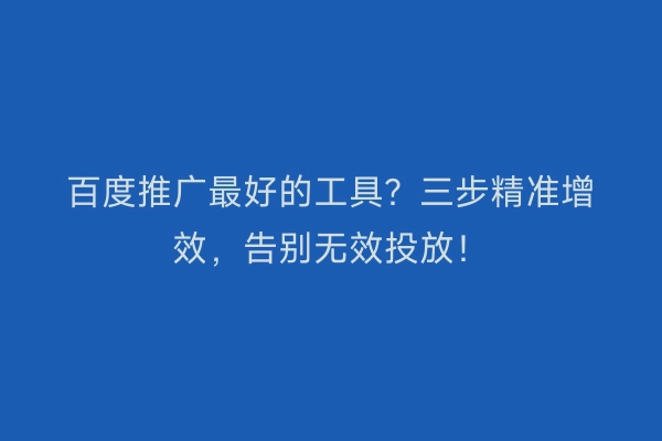 百度推广最好的工具？三步精准增效，告别无效投放！