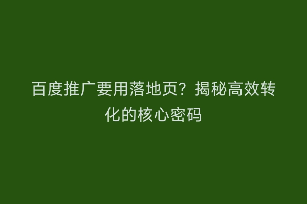 百度推广要用落地页？揭秘高效转化的核心密码