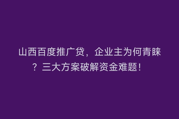 山西百度推广贷，企业主为何青睐？三大方案破解资金难题！