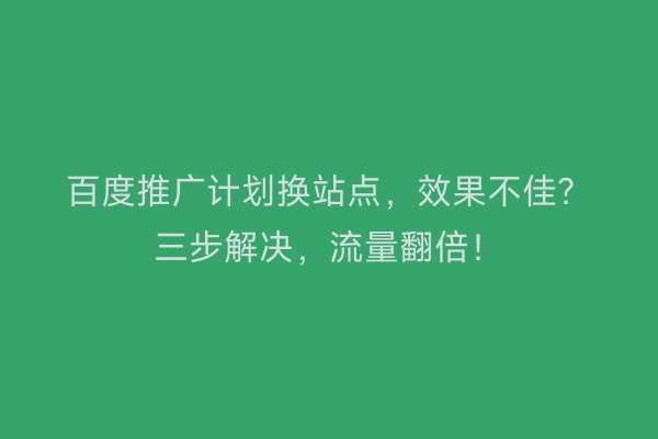 百度推广计划换站点，效果不佳？三步解决，流量翻倍！
