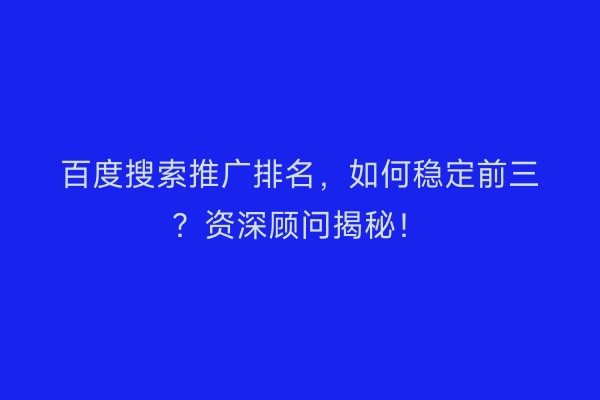 百度搜索推广排名，如何稳定前三？资深顾问揭秘！