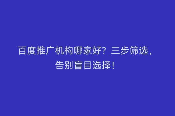 百度推广机构哪家好？三步筛选，告别盲目选择！