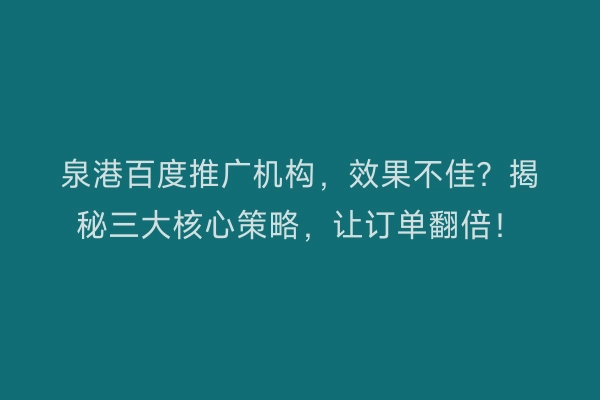 泉港百度推广机构，效果不佳？揭秘三大核心策略，让订单翻倍！