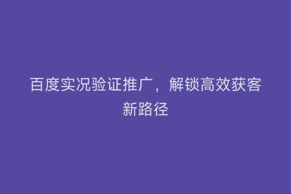 百度实况验证推广，解锁高效获客新路径