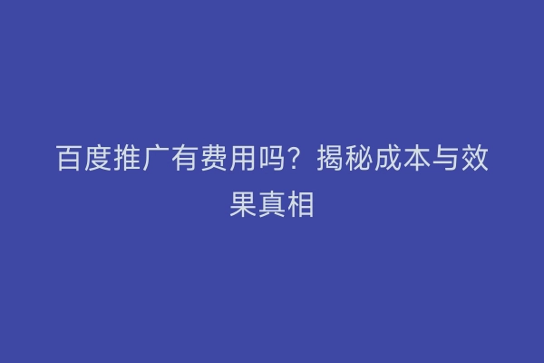 百度推广有费用吗？揭秘成本与效果真相