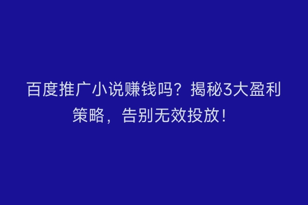 百度推广小说赚钱吗？揭秘3大盈利策略，告别无效投放！