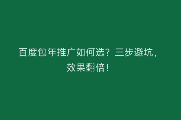 百度包年推广如何选？三步避坑，效果翻倍！