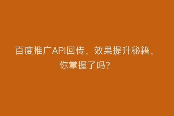 百度推广API回传，效果提升秘籍，你掌握了吗？